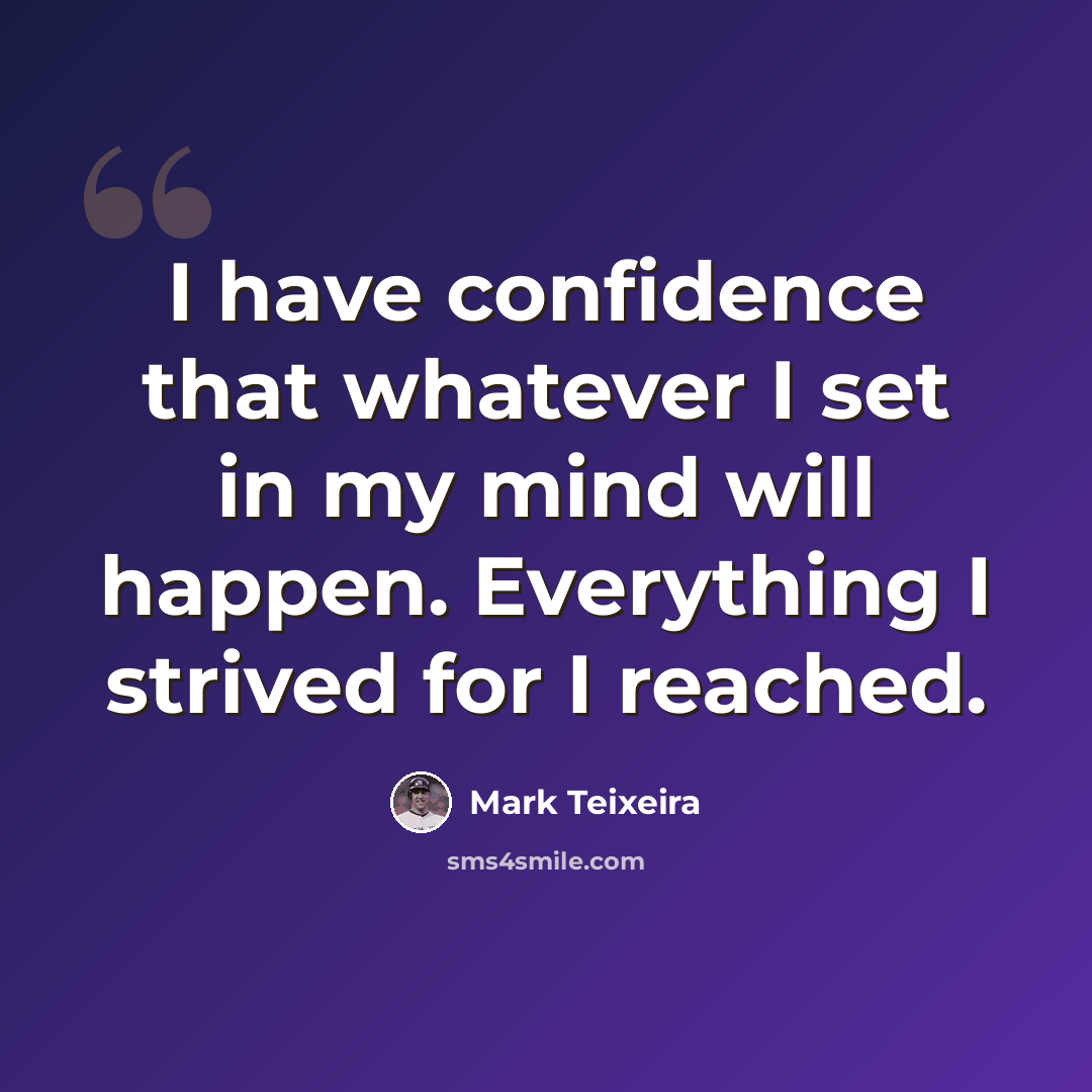 “I have confidence that whatever I set in my mind will happen. Everything I strived for I reached.” quote by Mark Teixeira