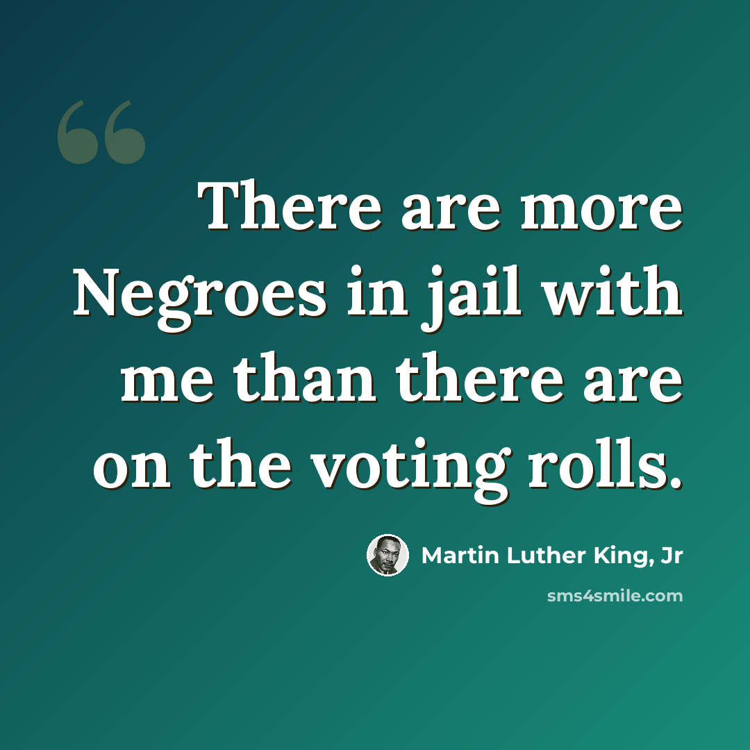 “There are more Negroes in jail with me than there are on the voting rolls.” quote by Martin Luther King, Jr