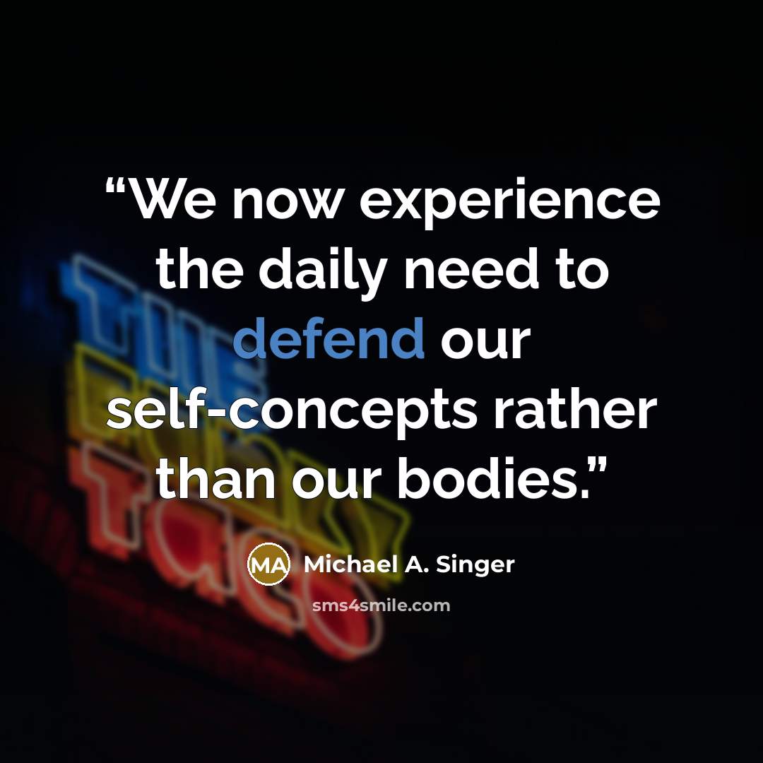 “We now experience the daily need to defend our self-concepts rather than our bodies.” quote by Michael A. Singer
