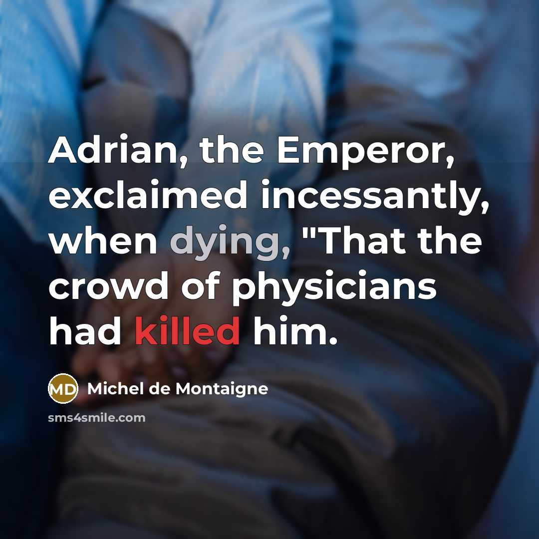 “Adrian, the Emperor, exclaimed incessantly, when dying, "That the crowd of physicians had killed him.” quote by Michel de Montaigne