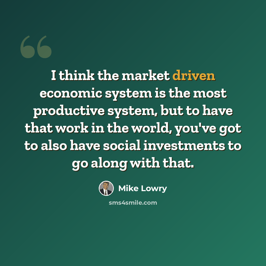 “I think the market driven economic system is the most productive system, but to have that work in the world, you've got to also have social investments to go along with that.” quote by Mike Lowry