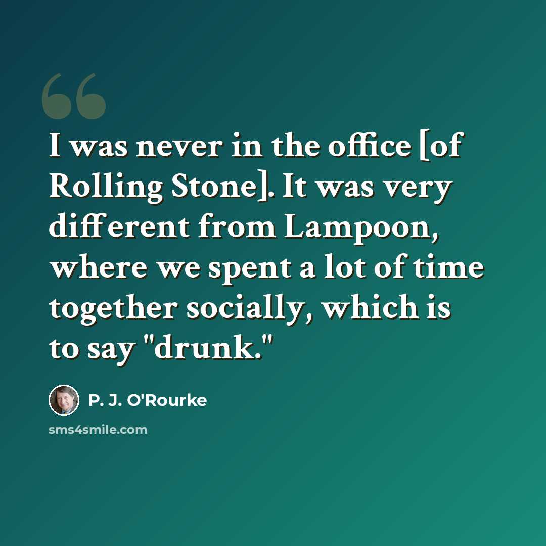 “I was never in the office [of Rolling Stone]. It was very different from Lampoon, where we spent a lot of time together socially, which is to say "drunk."” quote by P. J. O'Rourke