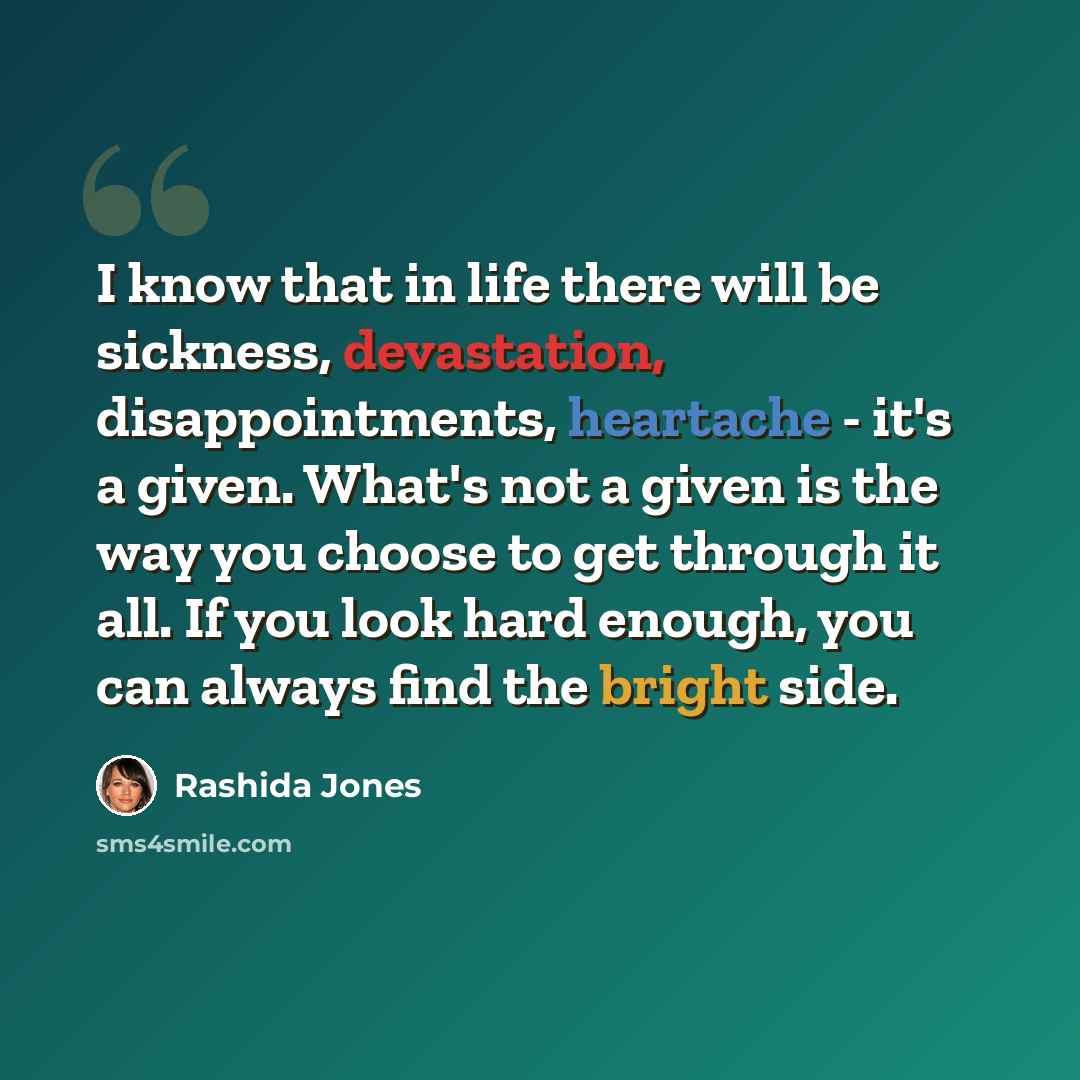 “I know that in life there will be sickness, devastation, disappointments, heartache - it's a given. What's not a given is the way you choose to get through it all. If you look hard enough, you can always find the bright side.” quote by Rashida Jones