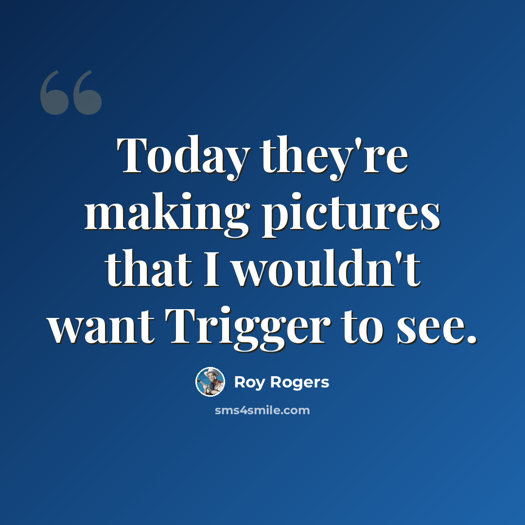 “Today they're making pictures that I wouldn't want Trigger to see.” quote by Roy Rogers