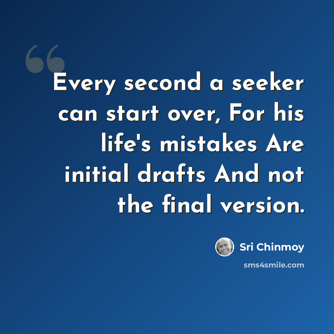 “Every second a seeker can start over, For his life's mistakes Are initial drafts And not the final version.” quote by Sri Chinmoy