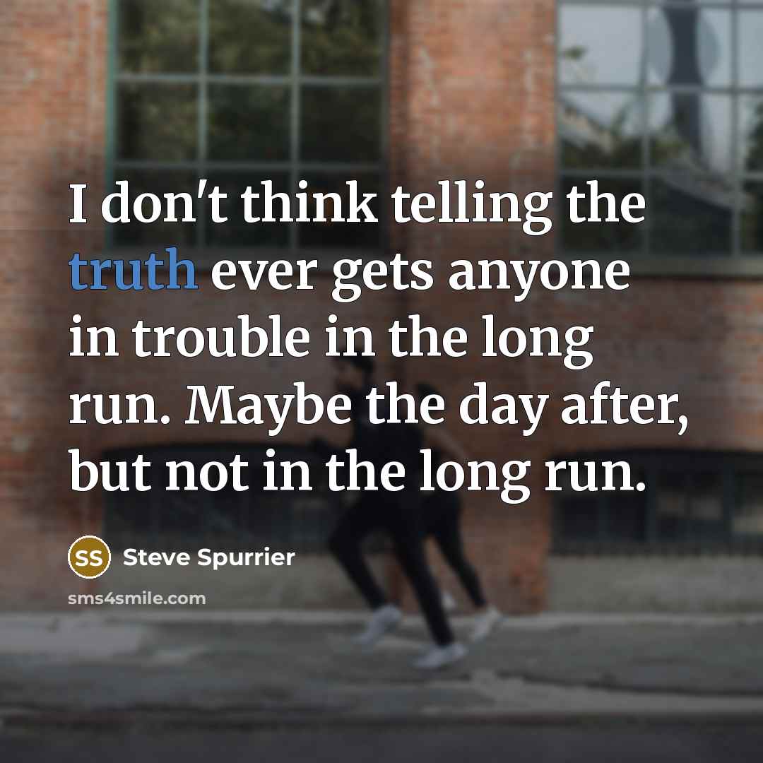 “I don't think telling the truth ever gets anyone in trouble in the long run. Maybe the day after, but not in the long run.” quote by Steve Spurrier