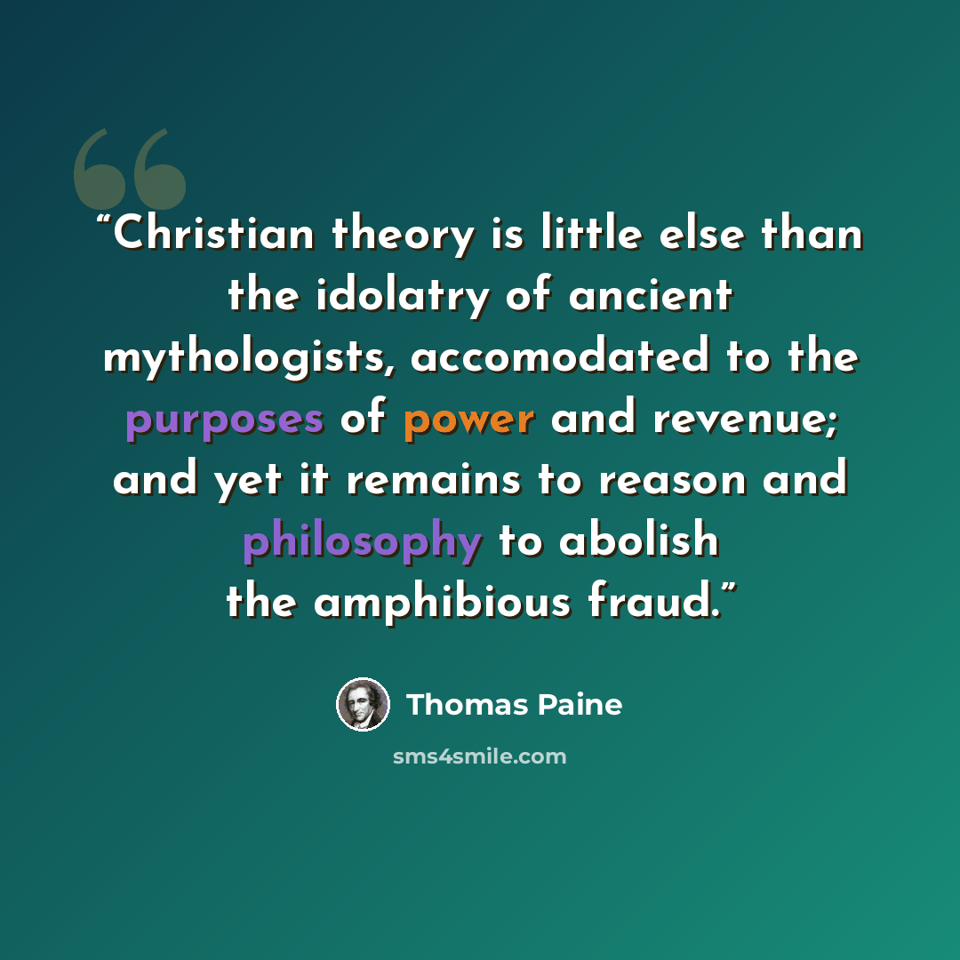 “Christian theory is little else than the idolatry of ancient mythologists, accomodated to the purposes of power and revenue; and yet it remains to reason and philosophy to abolish the amphibious fraud.” quote by Thomas Paine