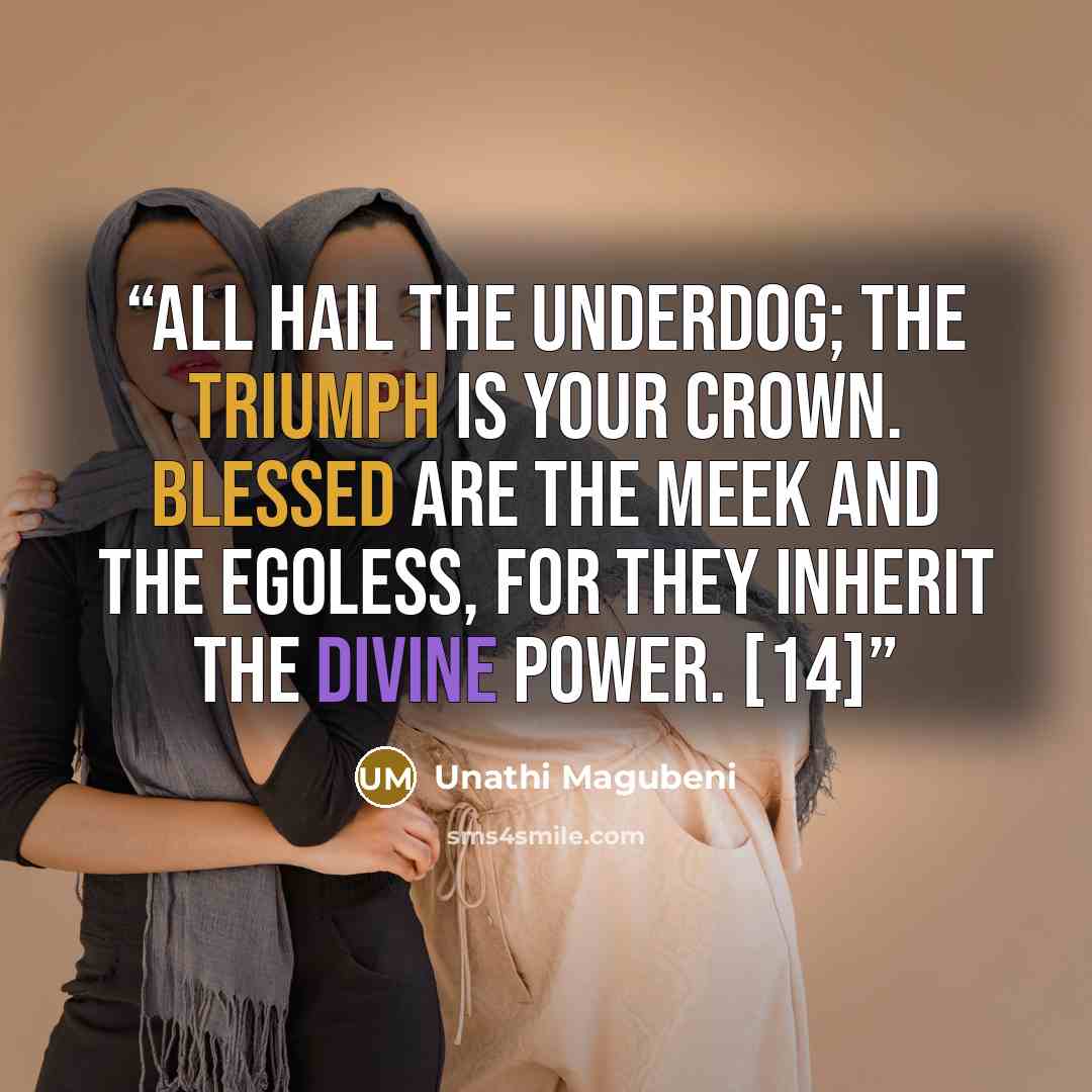 “All hail the underdog; the triumph is your crown. Blessed are the meek and the egoless, for they inherit the divine power. [14]” quote by Unathi Magubeni