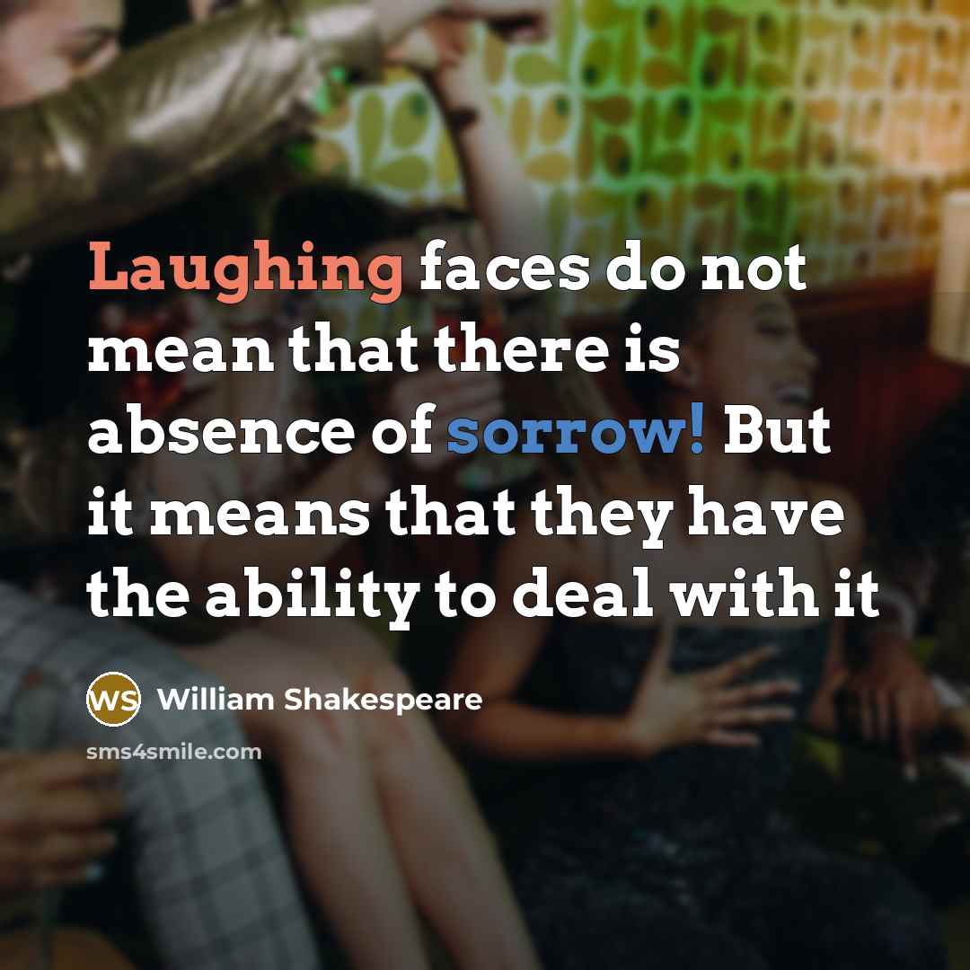 “Laughing faces do not mean that there is absence of sorrow! But it means that they have the ability to deal with it” quote by William Shakespeare