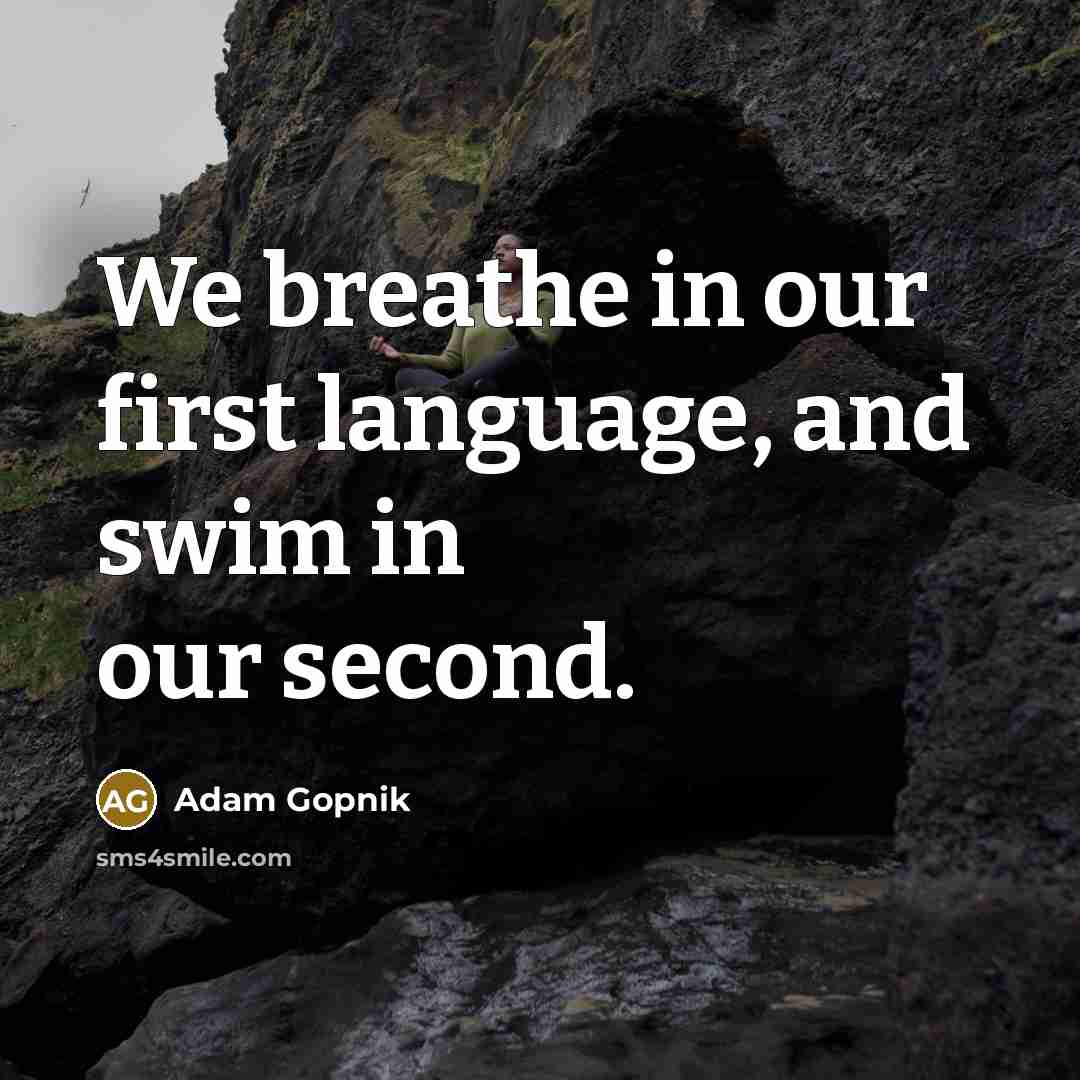“We breathe in our first language, and swim in our second.” quote by Adam Gopnik