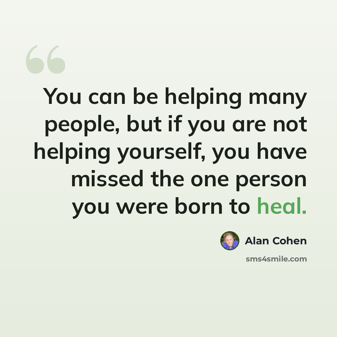 “You can be helping many people, but if you are not helping yourself, you have missed the one person you were born to heal.” quote by Alan Cohen
