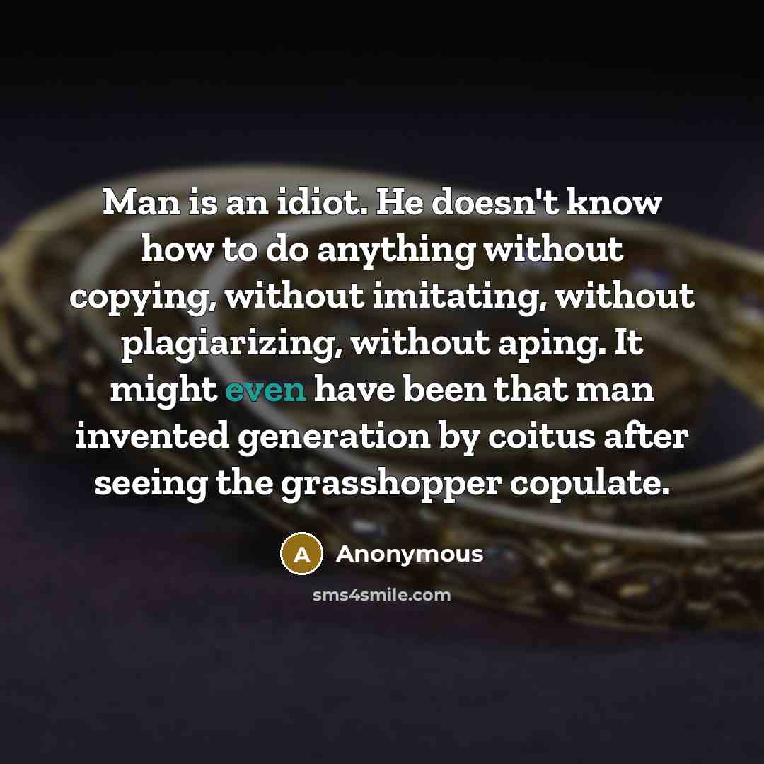 “Man is an idiot. He doesn't know how to do anything without copying, without imitating, without plagiarizing, without aping. It might even have been that man invented generation by coitus after seeing the grasshopper copulate.” quote by Anonymous