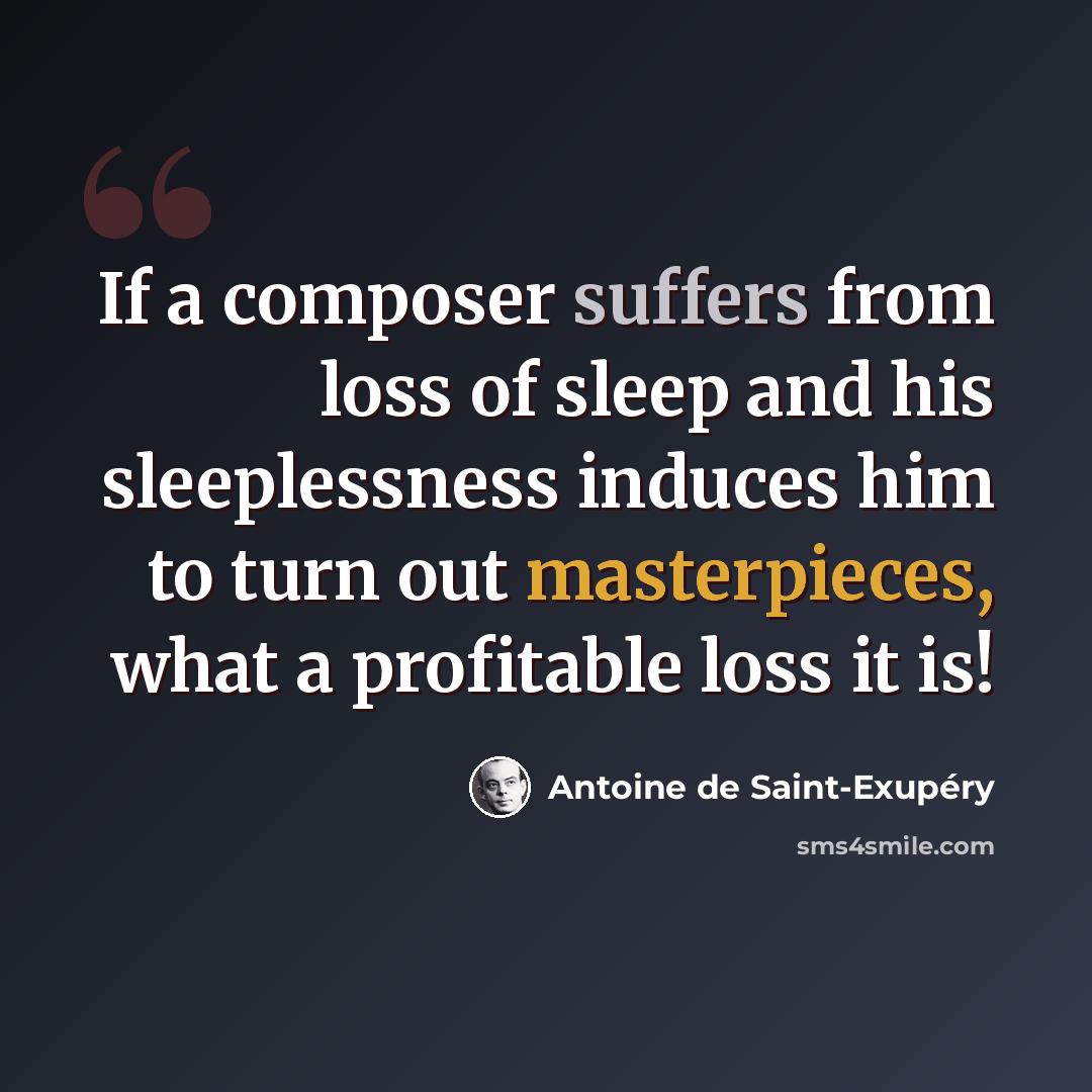 “If a composer suffers from loss of sleep and his sleeplessness induces him to turn out masterpieces, what a profitable loss it is!” quote by Antoine de Saint-Exupery