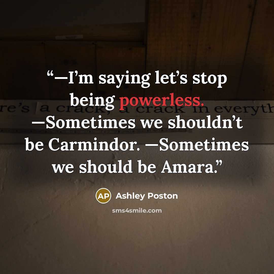 “—I’m saying let’s stop being powerless. —Sometimes we shouldn’t be Carmindor. —Sometimes we should be Amara.” quote by Ashley Poston