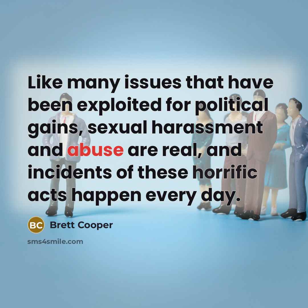 “Like many issues that have been exploited for political gains, sexual harassment and abuse are real, and incidents of these horrific acts happen every day.” quote by Brett Cooper
