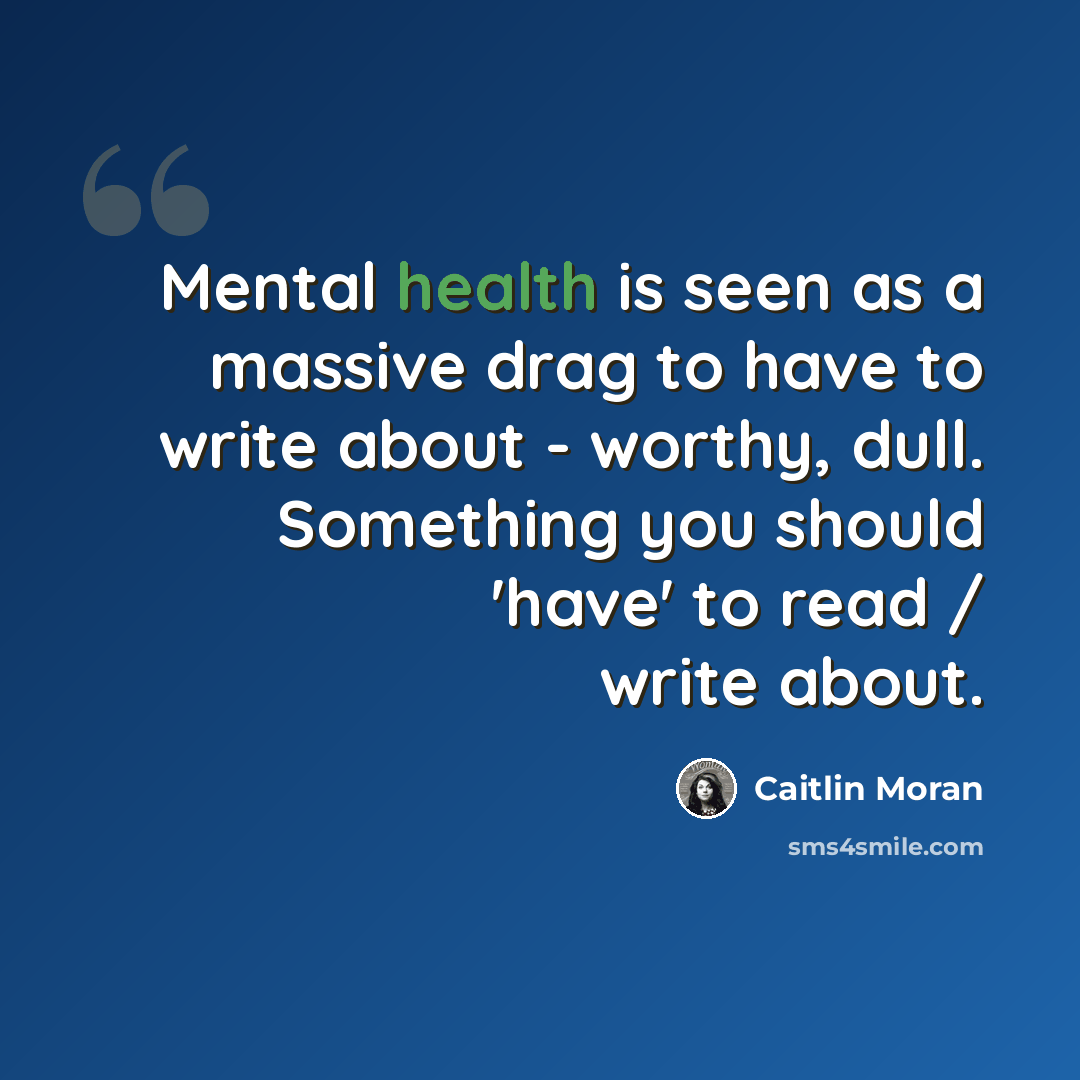 “Mental health is seen as a massive drag to have to write about - worthy, dull. Something you should 'have' to read / write about.” quote by Caitlin Moran