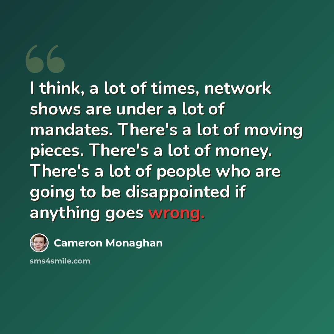 “I think, a lot of times, network shows are under a lot of mandates. There's a lot of moving pieces. There's a lot of money. There's a lot of people who are going to be disappointed if anything goes wrong.” quote by Cameron Monaghan
