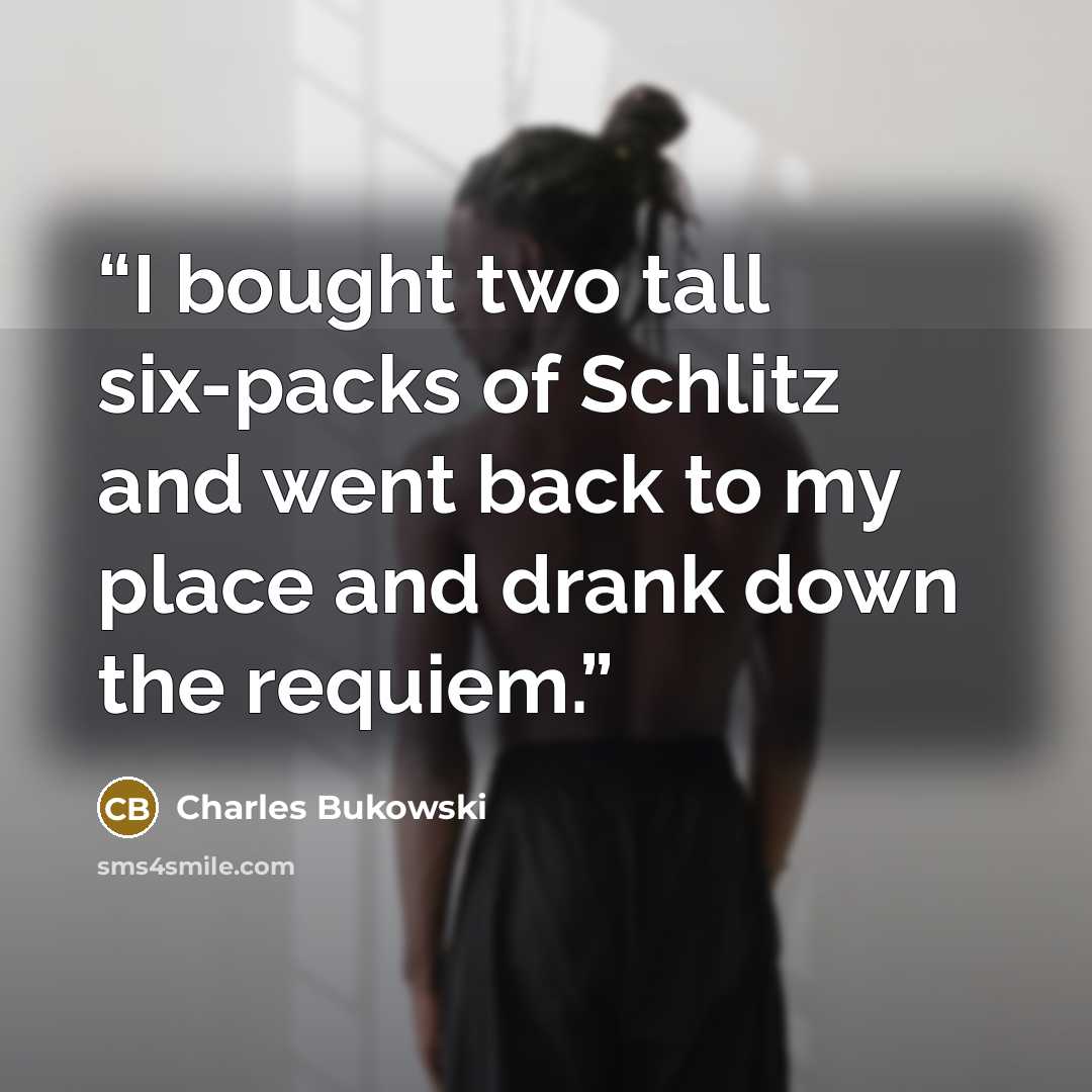 “I bought two tall six-packs of Schlitz and went back to my place and drank down the requiem.” quote by Charles Bukowski