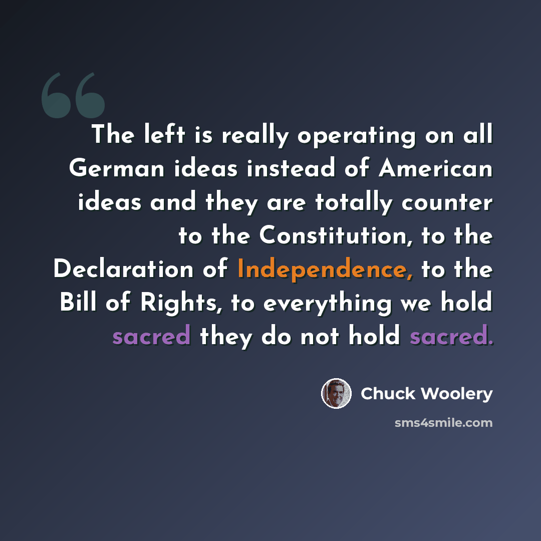 “The left is really operating on all German ideas instead of American ideas and they are totally counter to the Constitution, to the Declaration of Independence, to the Bill of Rights, to everything we hold sacred they do not hold sacred.” quote by Chuck Woolery