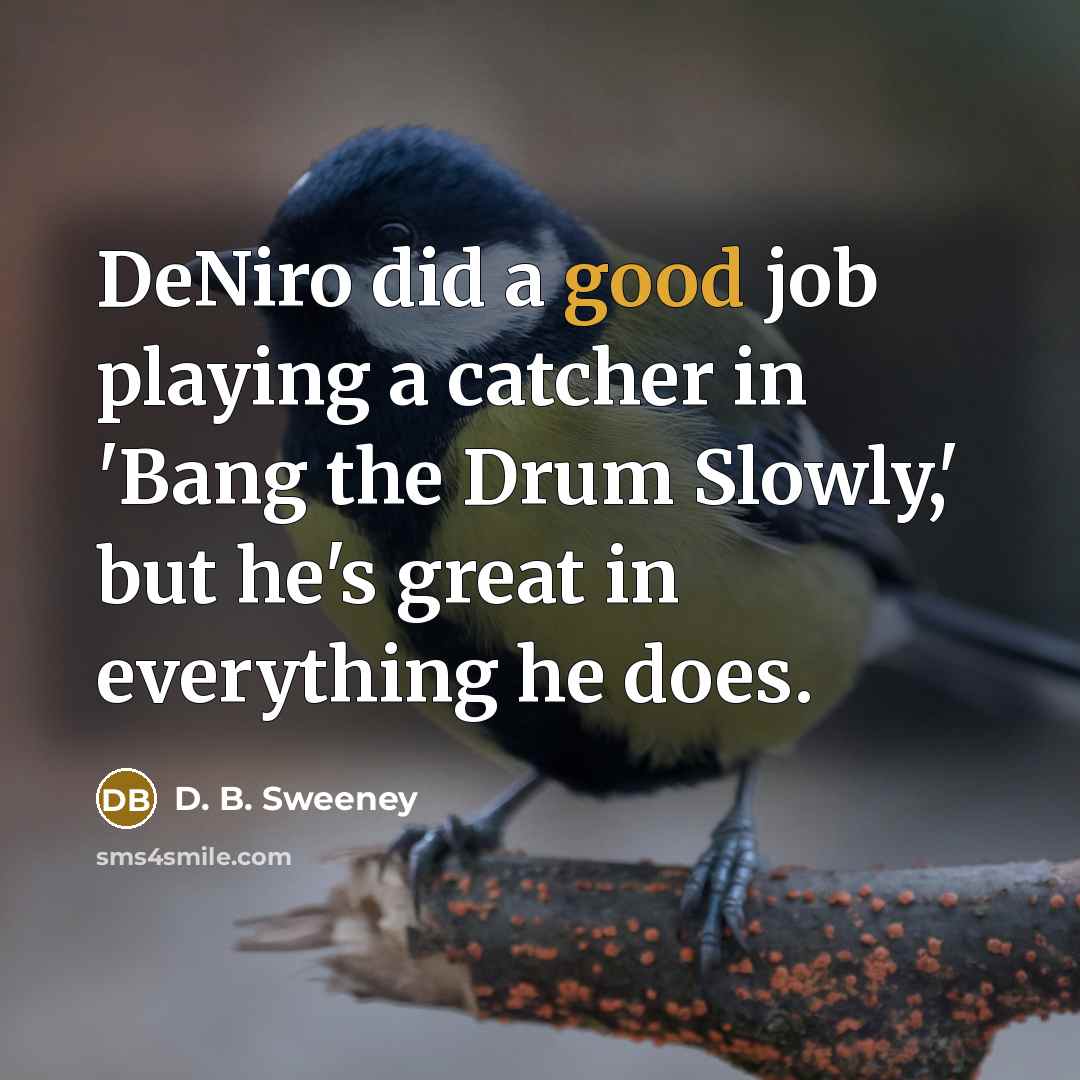 “DeNiro did a good job playing a catcher in 'Bang the Drum Slowly,' but he's great in everything he does.” quote by D. B. Sweeney
