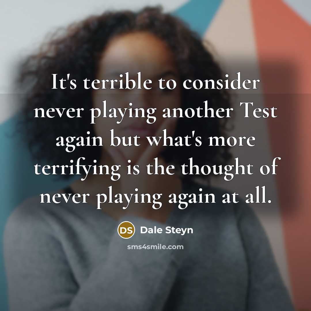 “It's terrible to consider never playing another Test again but what's more terrifying is the thought of never playing again at all.” quote by Dale Steyn