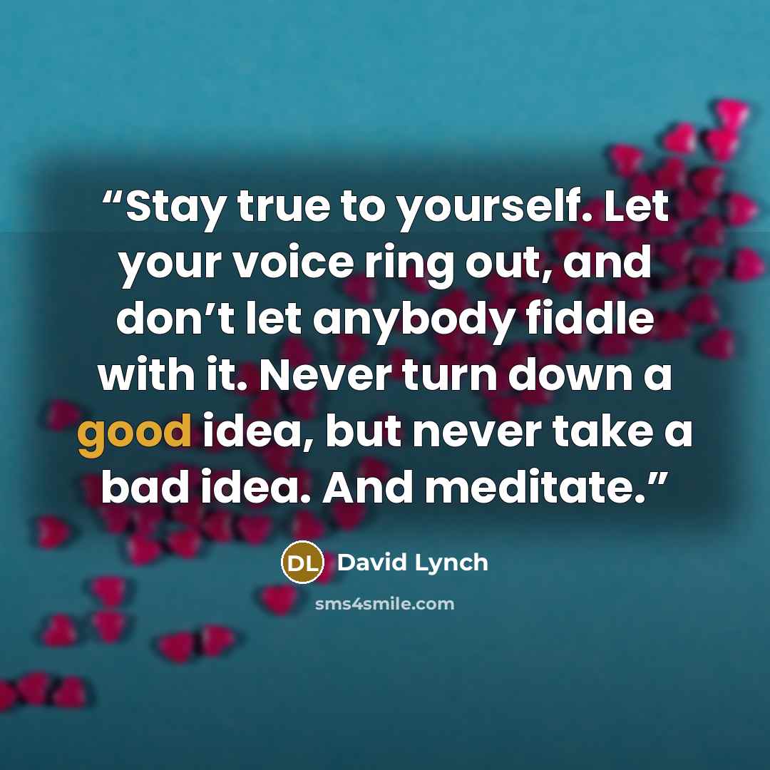 “Stay true to yourself. Let your voice ring out, and don’t let anybody fiddle with it. Never turn down a good idea, but never take a bad idea. And meditate.” quote by David Lynch