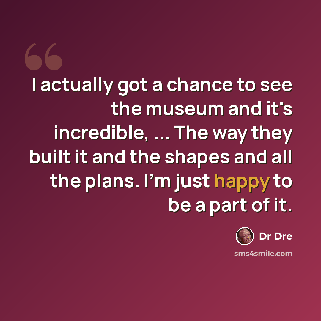 “I actually got a chance to see the museum and it's incredible, ... The way they built it and the shapes and all the plans. I'm just happy to be a part of it.” quote by Dr Dre