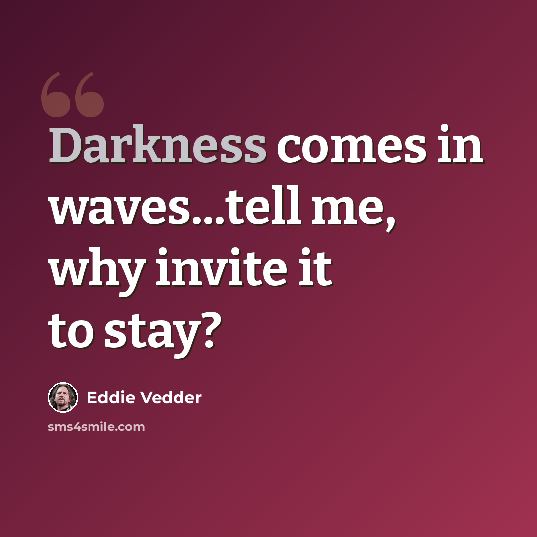 “Darkness comes in waves...tell me, why invite it to stay?” quote by Eddie Vedder