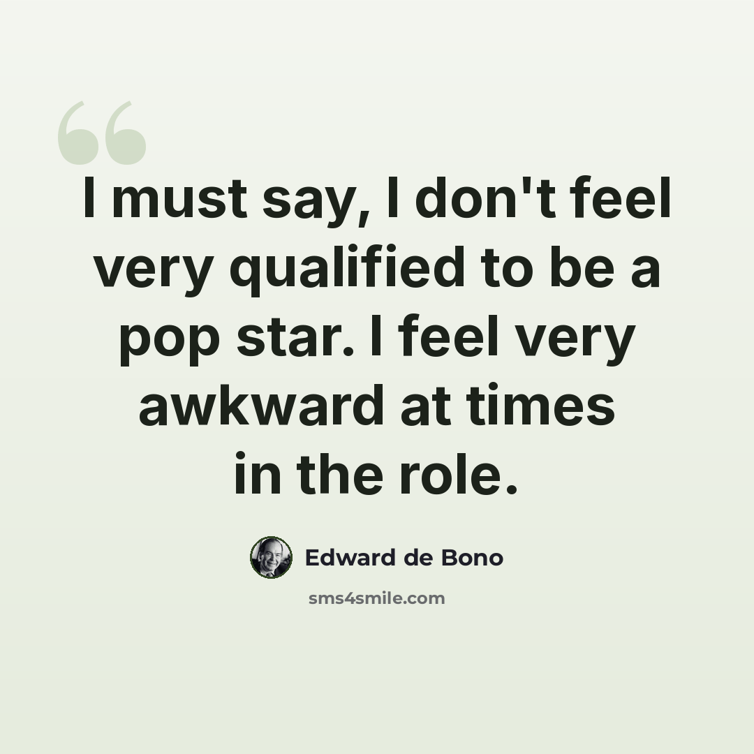 “I must say, I don't feel very qualified to be a pop star. I feel very awkward at times in the role.” quote by Edward de Bono