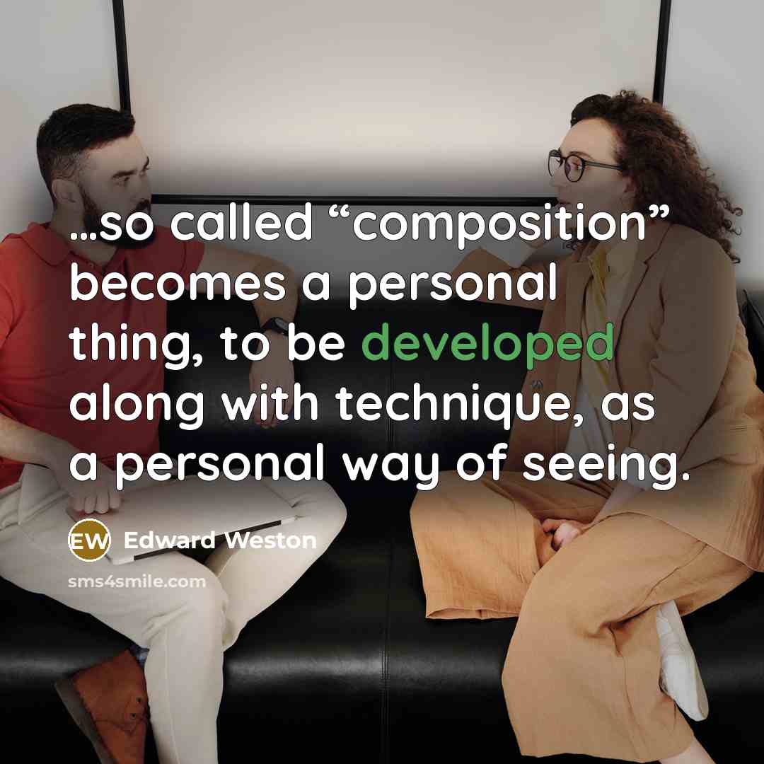 “…so called “composition” becomes a personal thing, to be developed along with technique, as a personal way of seeing.” quote by Edward Weston