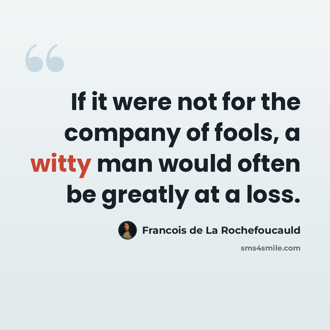 “If it were not for the company of fools, a witty man would often be greatly at a loss.” quote by Francois de La Rochefoucauld
