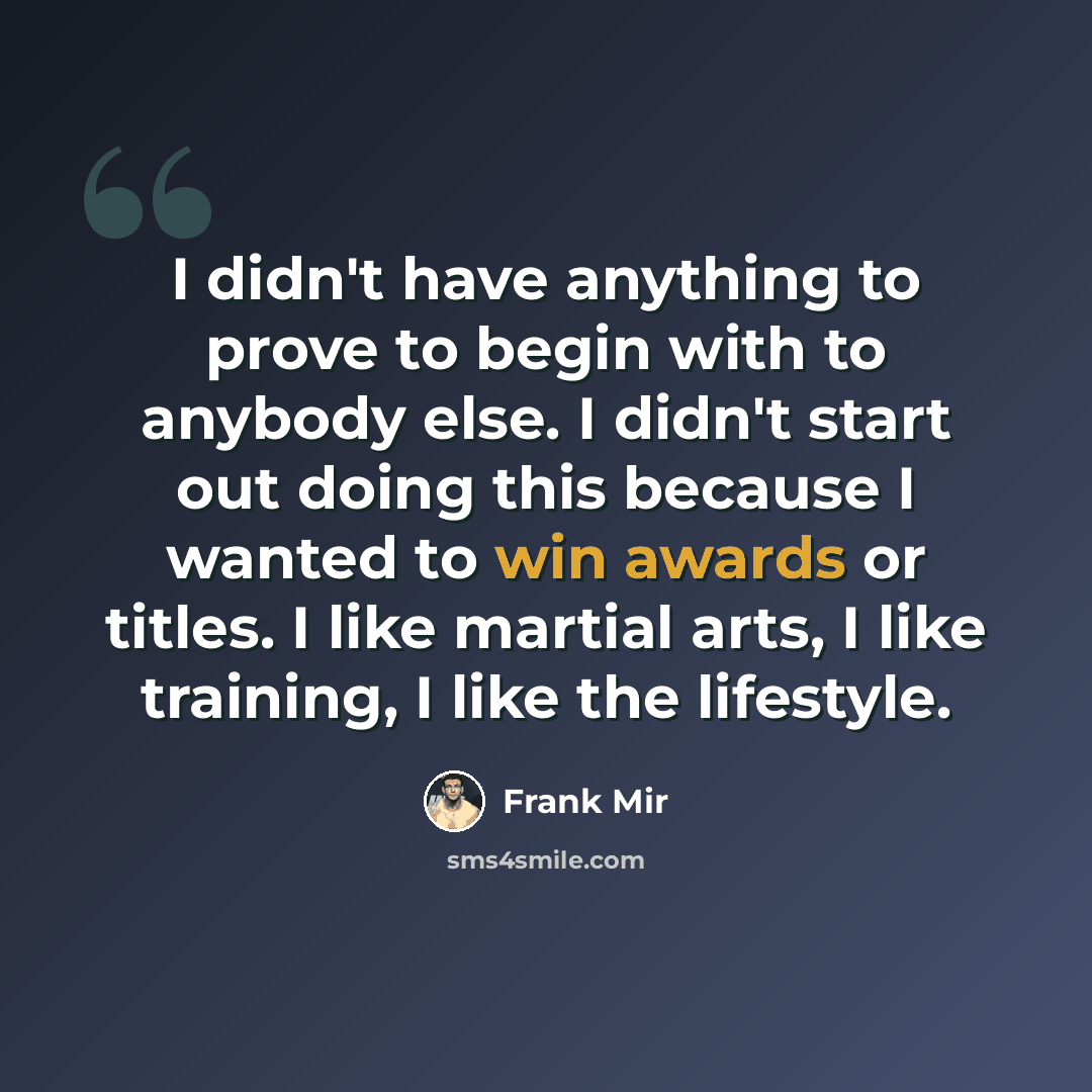“I didn't have anything to prove to begin with to anybody else. I didn't start out doing this because I wanted to win awards or titles. I like martial arts, I like training, I like the lifestyle.” quote by Frank Mir