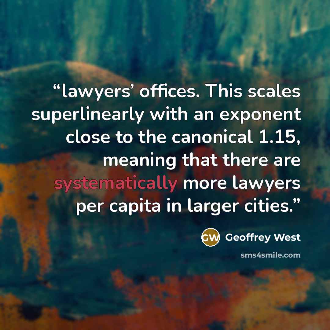 “lawyers’ offices. This scales superlinearly with an exponent close to the canonical 1.15, meaning that there are systematically more lawyers per capita in larger cities.” quote by Geoffrey West