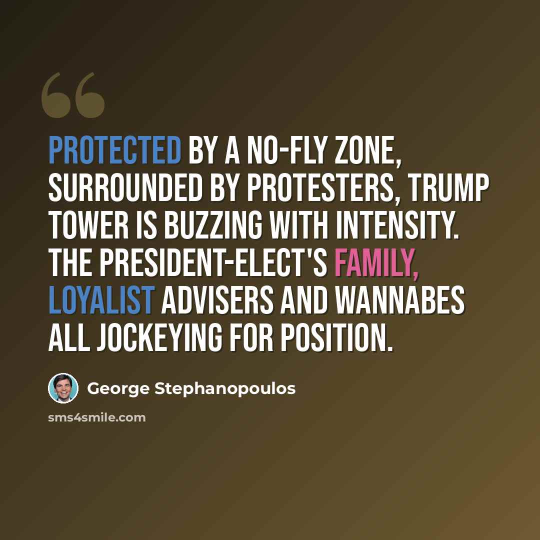 “Protected by a no-fly zone, surrounded by protesters, Trump Tower is buzzing with intensity. The president-elect's family, loyalist advisers and wannabes all jockeying for position.” quote by George Stephanopoulos