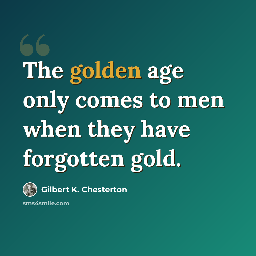 “The golden age only comes to men when they have forgotten gold.” quote by Gilbert K. Chesterton