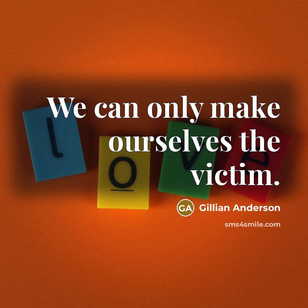 “We can only make ourselves the victim.” quote by Gillian Anderson