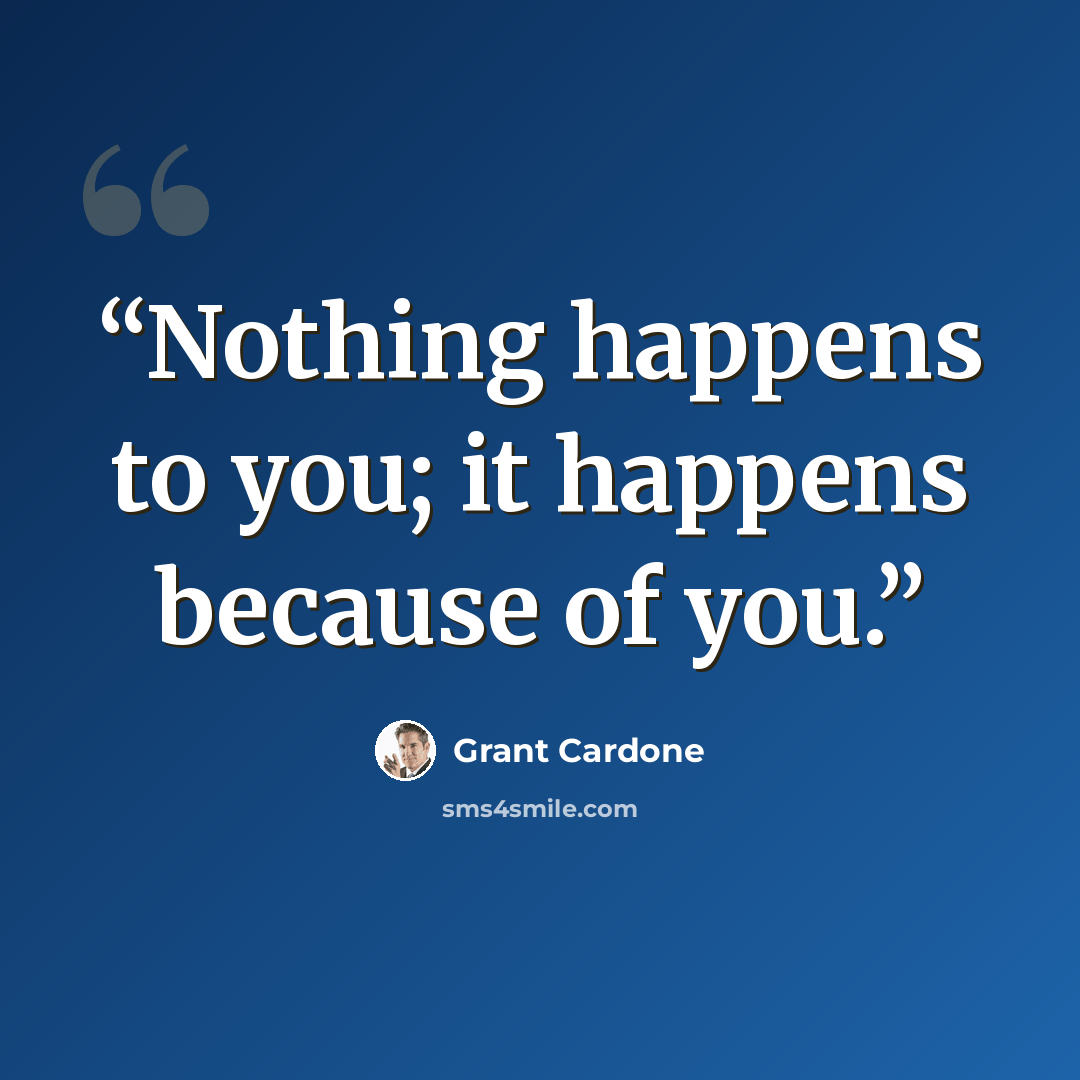 “Nothing happens to you; it happens because of you.” quote by Grant Cardone