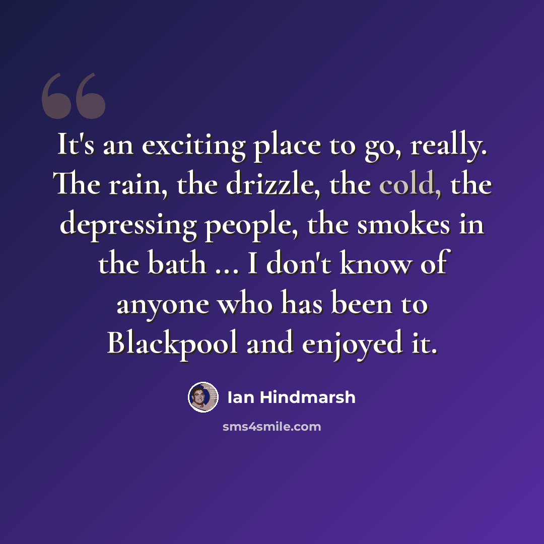 “It's an exciting place to go, really. The rain, the drizzle, the cold, the depressing people, the smokes in the bath ... I don't know of anyone who has been to Blackpool and enjoyed it.” quote by Ian Hindmarsh