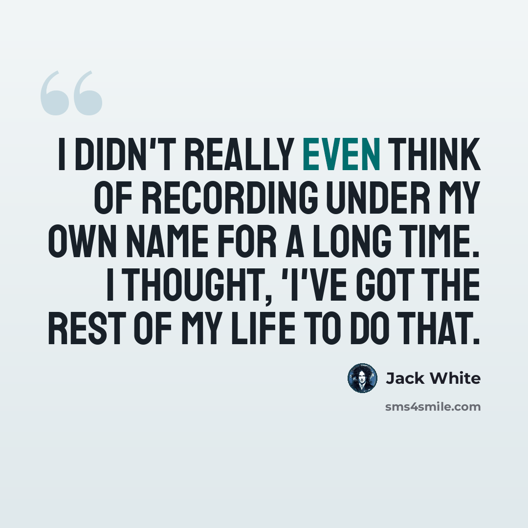 “I didn't really even think of recording under my own name for a long time. I thought, 'I've got the rest of my life to do that.” quote by Jack White