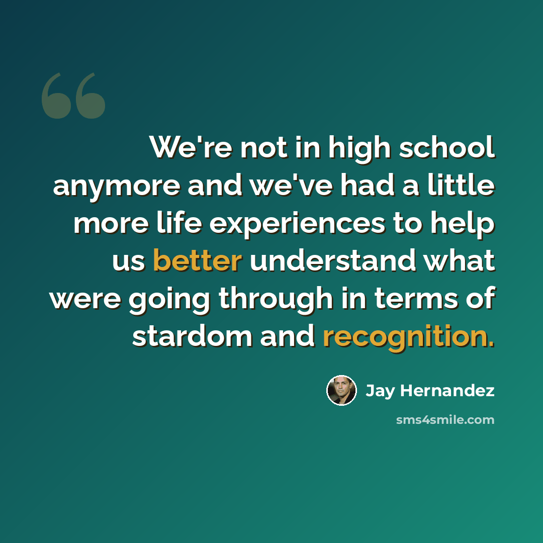 “We're not in high school anymore and we've had a little more life experiences to help us better understand what were going through in terms of stardom and recognition.” quote by Jay Hernandez