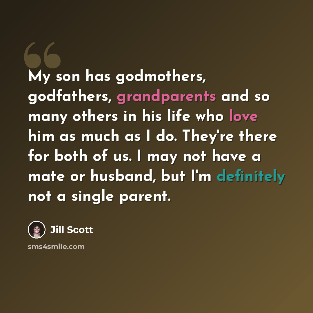 “My son has godmothers, godfathers, grandparents and so many others in his life who love him as much as I do. They're there for both of us. I may not have a mate or husband, but I'm definitely not a single parent.” quote by Jill Scott