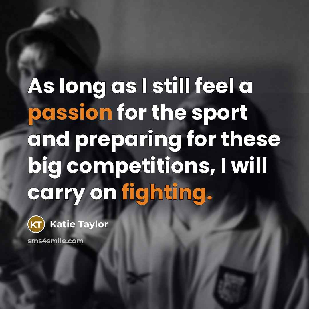 “As long as I still feel a passion for the sport and preparing for these big competitions, I will carry on fighting.” quote by Katie Taylor