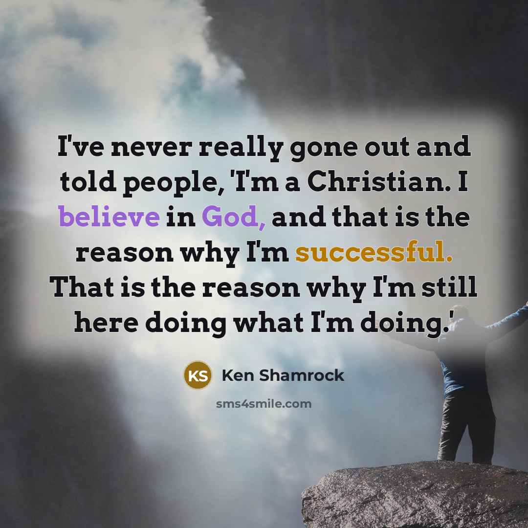 “I've never really gone out and told people, 'I'm a Christian. I believe in God, and that is the reason why I'm successful. That is the reason why I'm still here doing what I'm doing.'” quote by Ken Shamrock