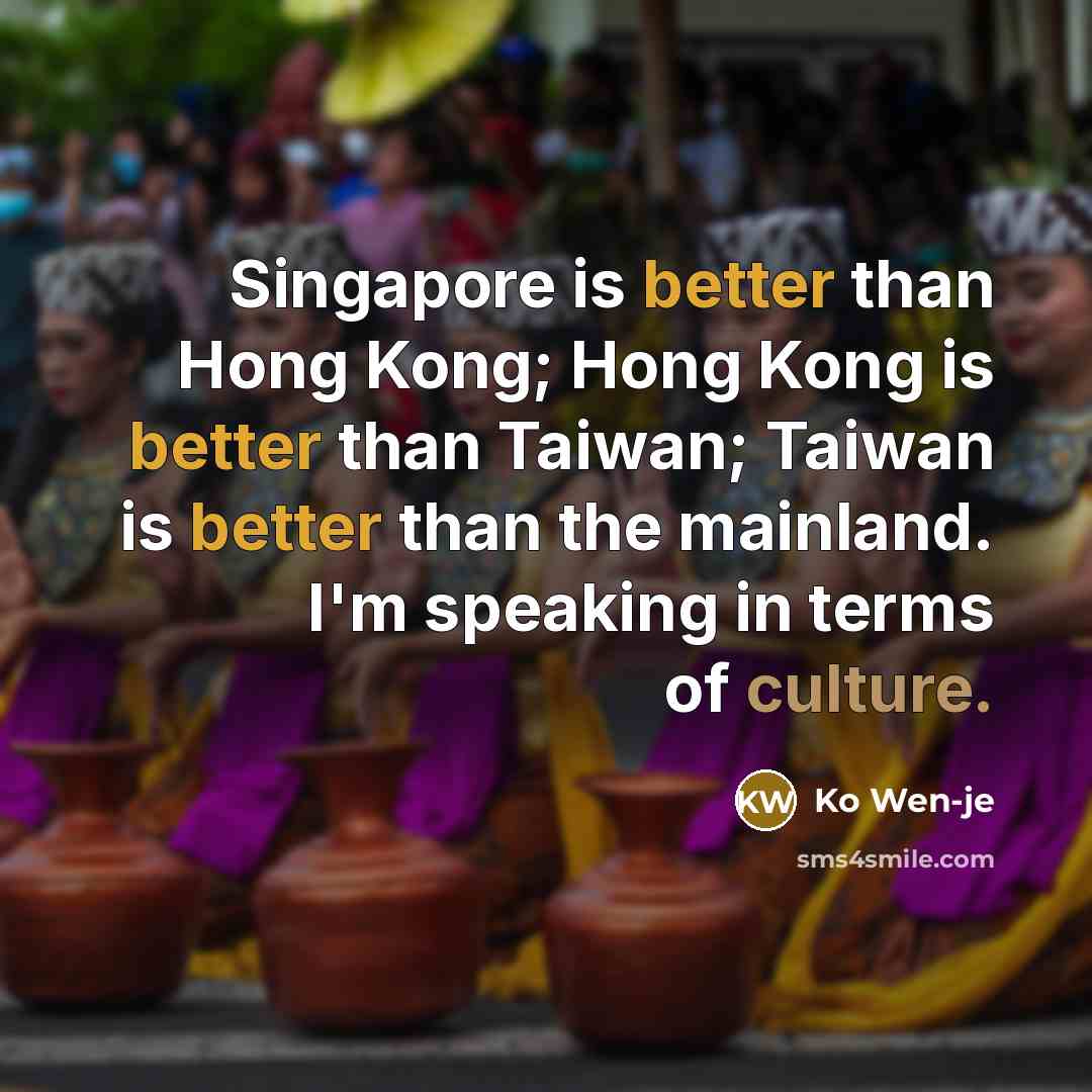 “Singapore is better than Hong Kong; Hong Kong is better than Taiwan; Taiwan is better than the mainland. I'm speaking in terms of culture.” quote by Ko Wen-je