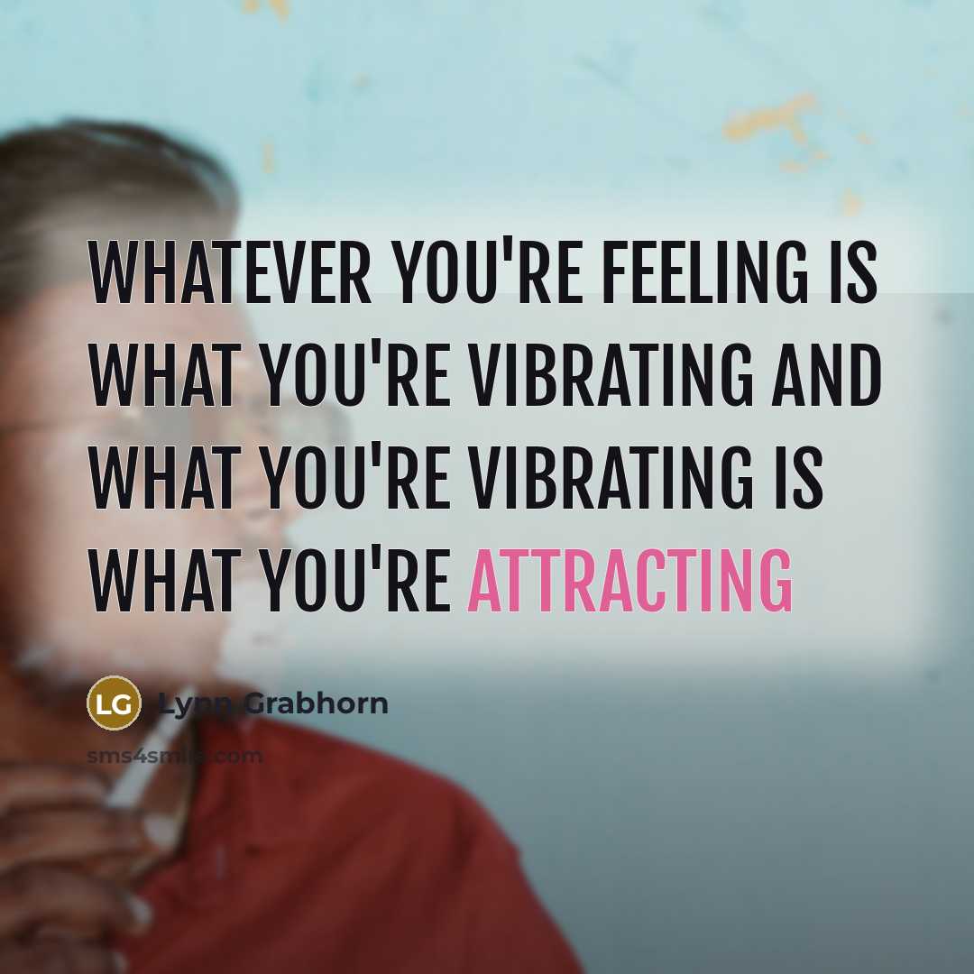 “Whatever you're feeling is what you're vibrating and what you're vibrating is what you're attracting” quote by Lynn Grabhorn