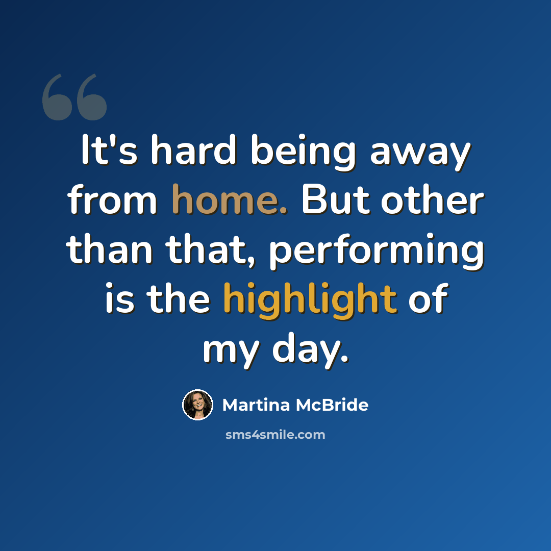“It's hard being away from home. But other than that, performing is the highlight of my day.” quote by Martina McBride