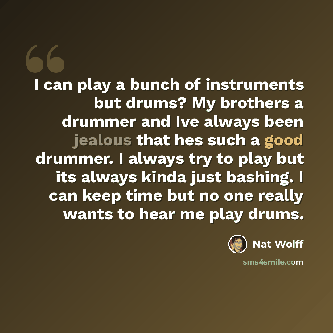 “I can play a bunch of instruments but drums? My brothers a drummer and Ive always been jealous that hes such a good drummer. I always try to play but its always kinda just bashing. I can keep time but no one really wants to hear me play drums.” quote by Nat Wolff