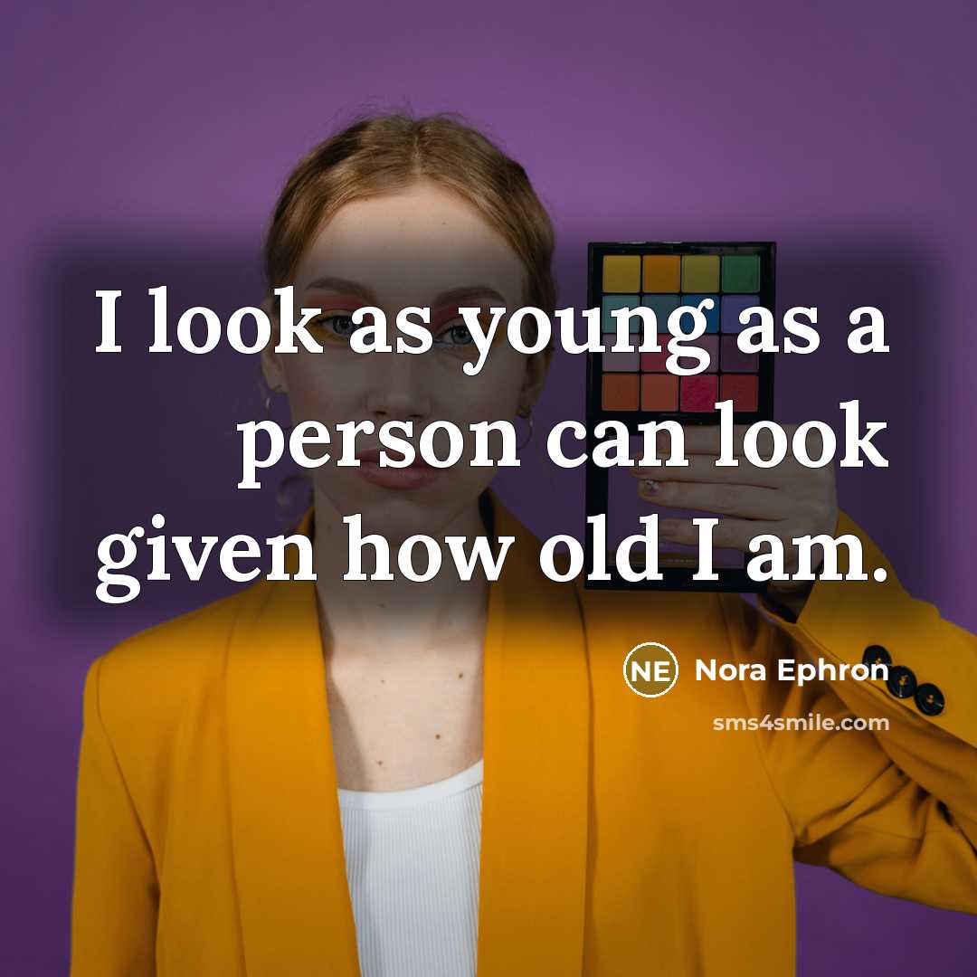 “I look as young as a person can look given how old I am.” quote by Nora Ephron