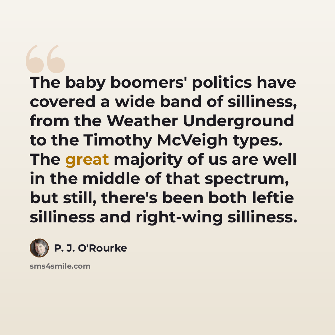 “The baby boomers' politics have covered a wide band of silliness, from the Weather Underground to the Timothy McVeigh types. The great majority of us are well in the middle of that spectrum, but still, there's been both leftie silliness and right-wing silliness.” quote by P. J. O'Rourke