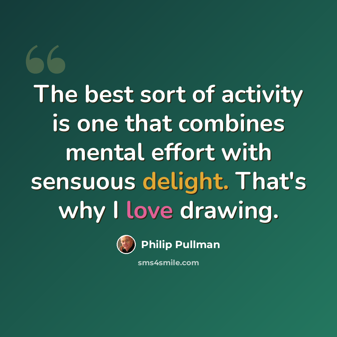“The best sort of activity is one that combines mental effort with sensuous delight. That's why I love drawing.” quote by Philip Pullman